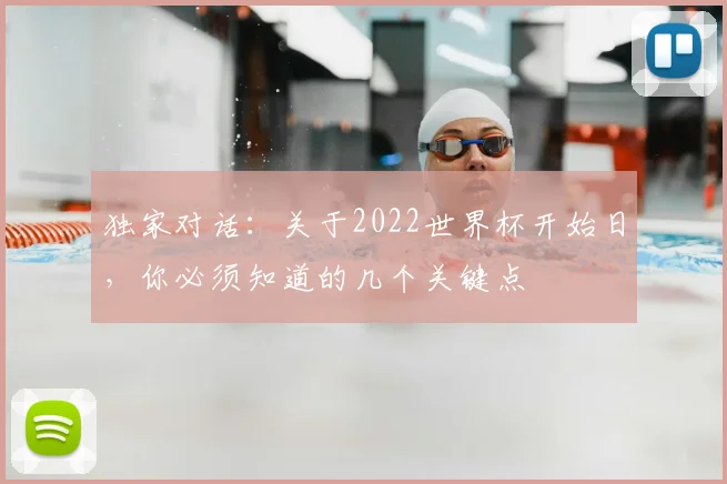 独家对话:关于2022世界杯开始日,你必须知道的几个关键点