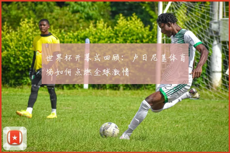 世界杯开幕式回顾：卢日尼基体育场如何点燃全球激情