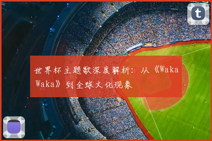 世界杯主题歌深度解析：从《Waka Waka》到全球文化现象