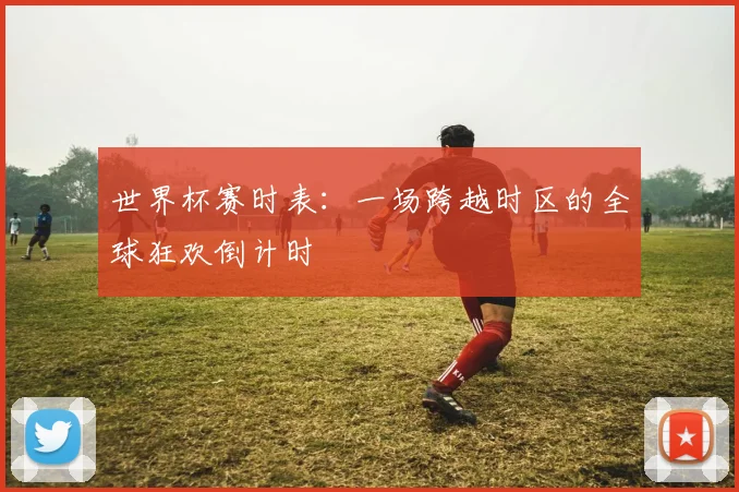 世界杯赛时表：一场跨越时区的全球狂欢倒计时