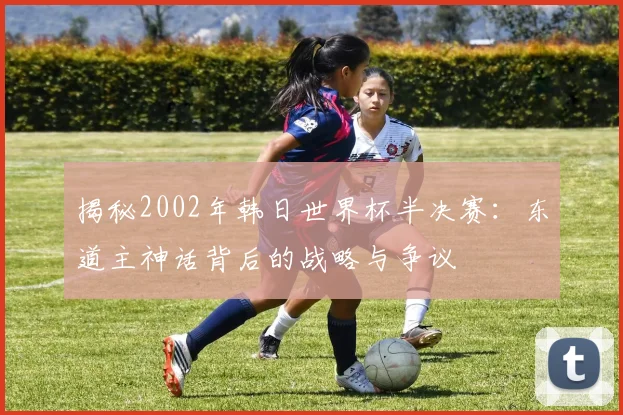 揭秘2002年韩日世界杯半决赛:东道主神话背后的战略与争议