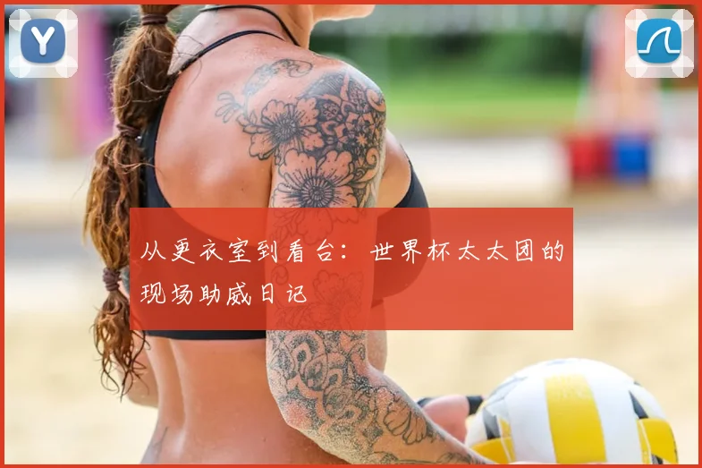 从更衣室到看台:世界杯太太团的现场助威日记