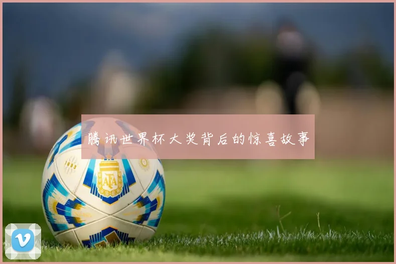腾讯世界杯大奖背后的惊喜故事