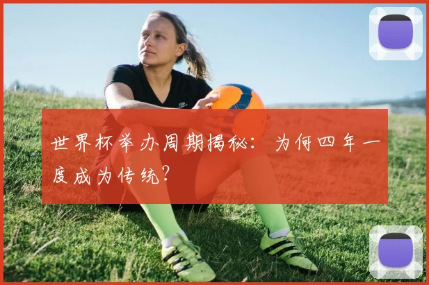世界杯举办周期揭秘：为何四年一度成为传统？