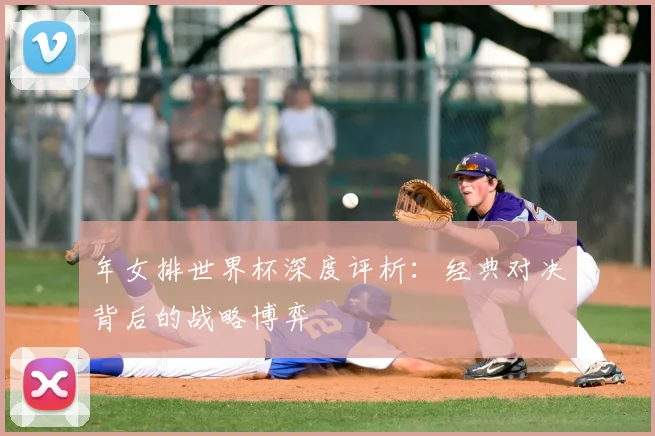 年女排世界杯深度评析：经典对决背后的战略博弈
