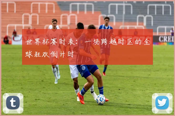 世界杯赛时表:一场跨越时区的全球狂欢倒计时