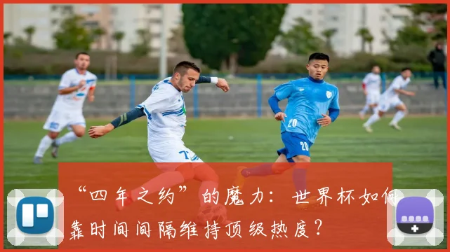 “四年之约”的魔力:世界杯如何靠时间间隔维持顶级热度?