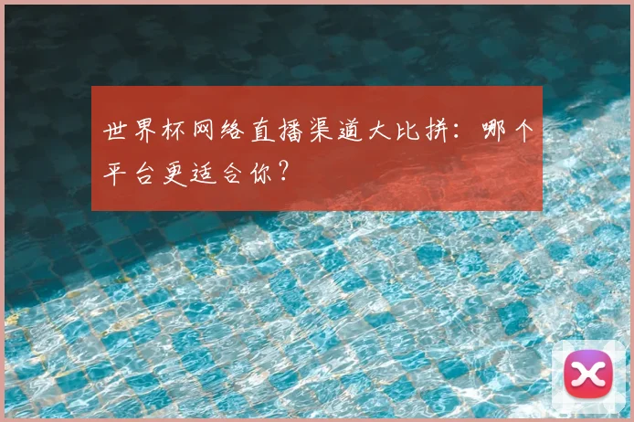 世界杯网络直播渠道大比拼:哪个平台更适合你?