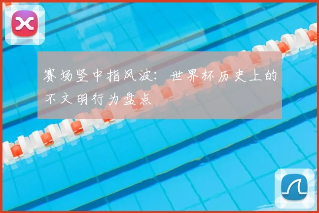 赛场竖中指风波：世界杯历史上的不文明行为盘点
