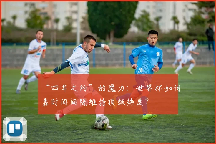 “四年之约”的魔力:世界杯如何靠时间间隔维持顶级热度?