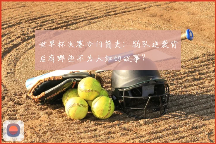 世界杯决赛冷门简史:弱队逆袭背后有哪些不为人知的故事?