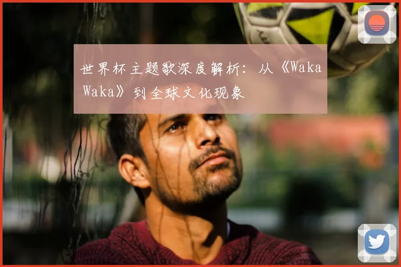 世界杯主题歌深度解析：从《Waka Waka》到全球文化现象