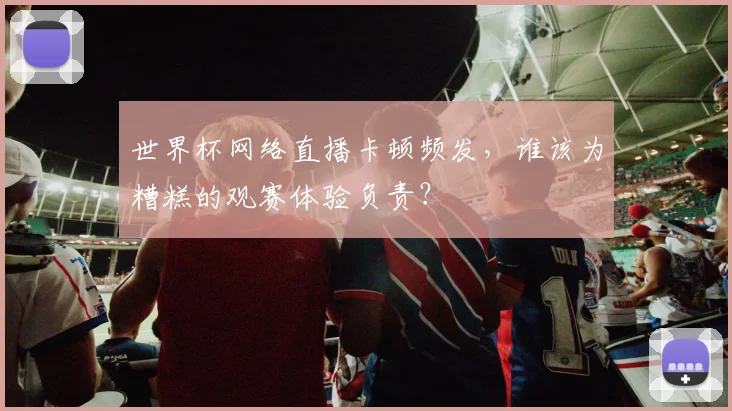 世界杯网络直播卡顿频发,谁该为糟糕的观赛体验负责?