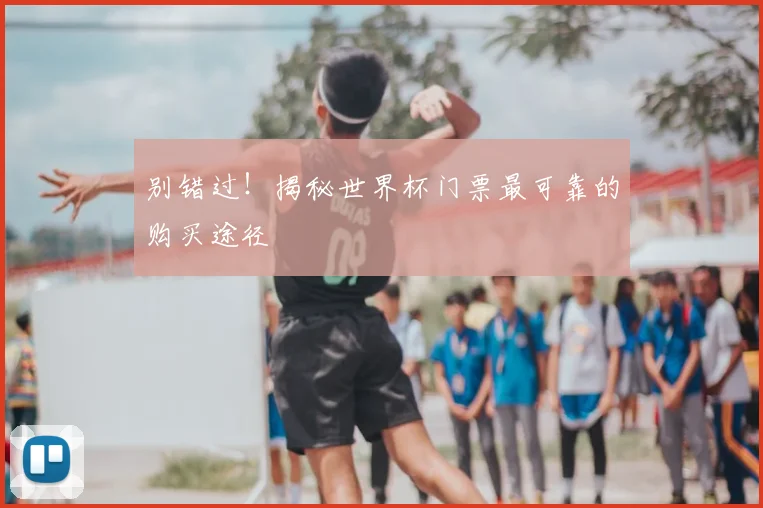 别错过!揭秘世界杯门票最可靠的购买途径