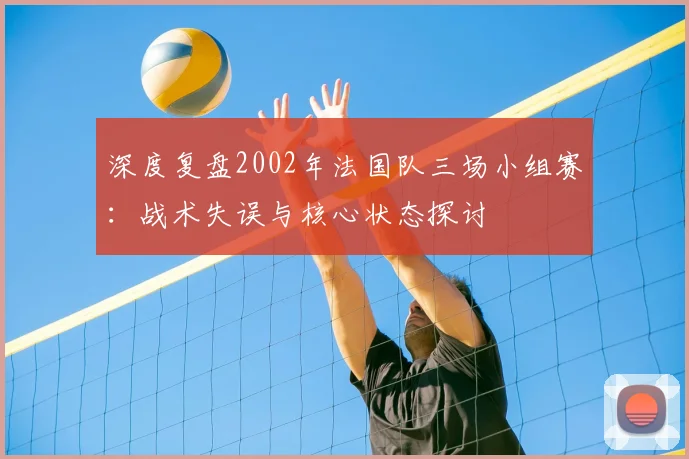 深度复盘2002年法国队三场小组赛:战术失误与核心状态探讨