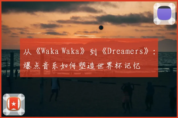 从《Waka Waka》到《Dreamers》:爆点音乐如何塑造世界杯记忆