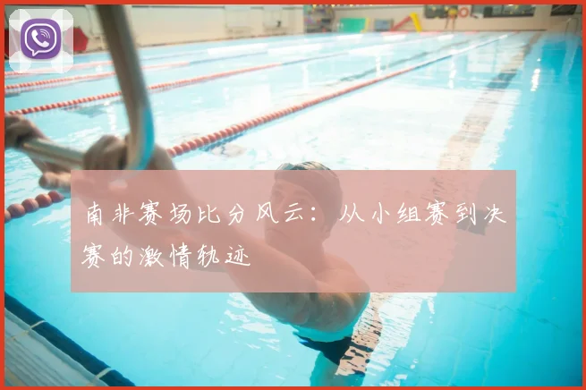 南非赛场比分风云：从小组赛到决赛的激情轨迹
