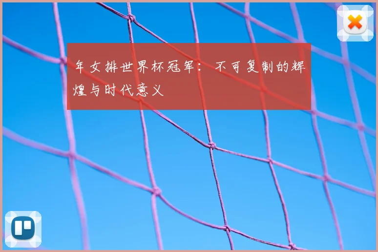 年女排世界杯冠军：不可复制的辉煌与时代意义
