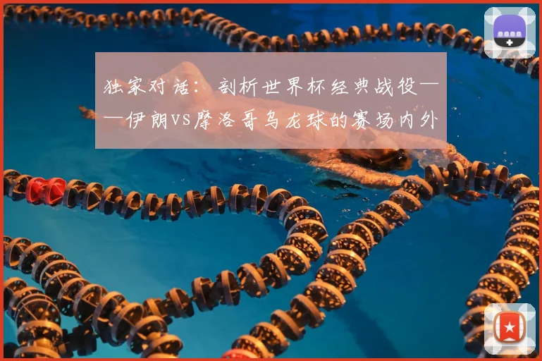 独家对话:剖析世界杯经典战役——伊朗vs摩洛哥乌龙球的赛场内外故事