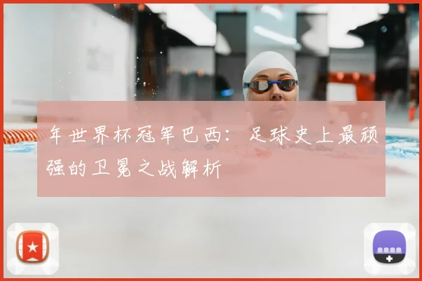 年世界杯冠军巴西:足球史上最顽强的卫冕之战解析