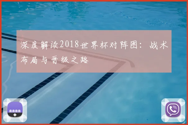 深度解读2018世界杯对阵图:战术布局与晋级之路