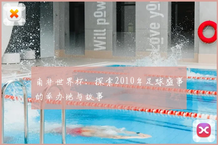 南非世界杯:探索2010年足球盛事的举办地与故事