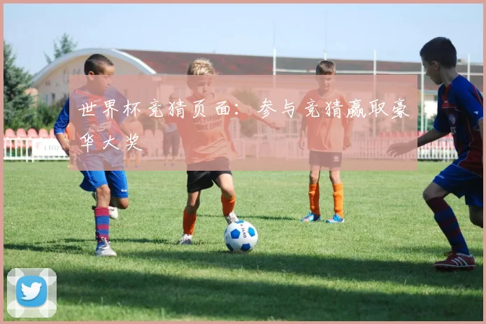 世界杯竞猜页面:参与竞猜赢取豪华大奖