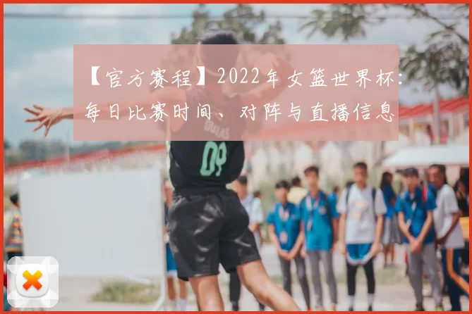 【官方赛程】2022年女篮世界杯：每日比赛时间、对阵与直播信息