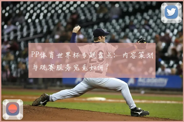 PP体育世界杯专题盘点:内容策划与观赛服务究竟如何?