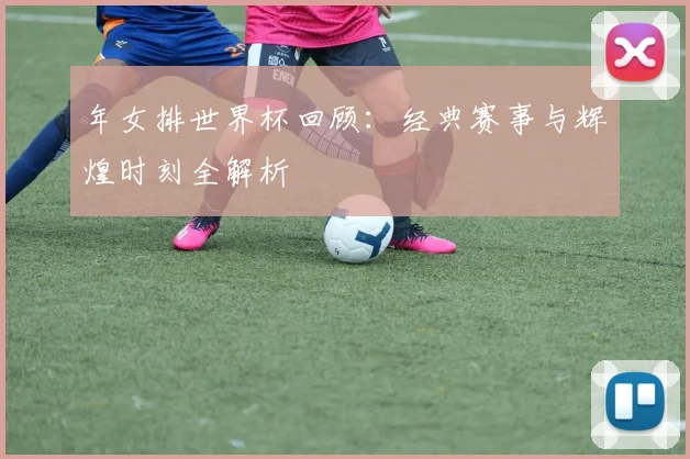年女排世界杯回顾：经典赛事与辉煌时刻全解析