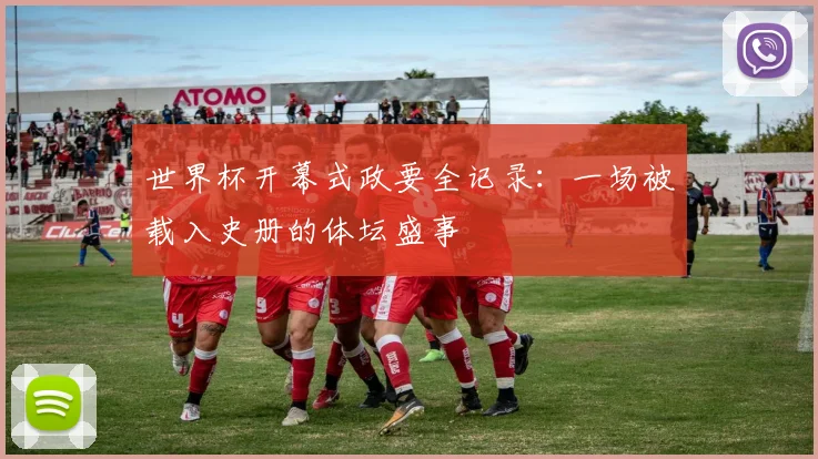 世界杯开幕式政要全记录：一场被载入史册的体坛盛事