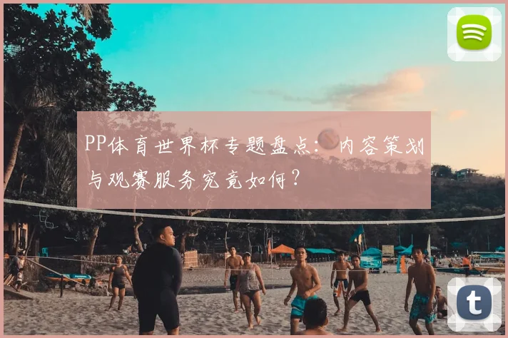 PP体育世界杯专题盘点:内容策划与观赛服务究竟如何?