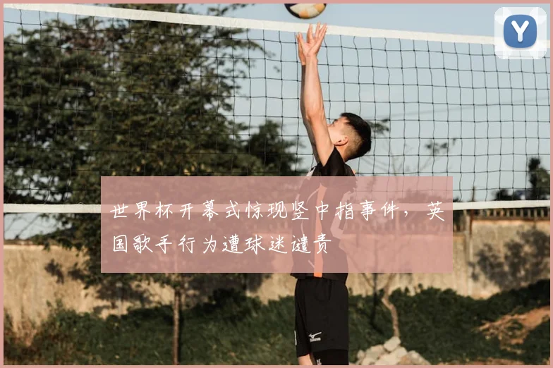 世界杯开幕式惊现竖中指事件，英国歌手行为遭球迷谴责